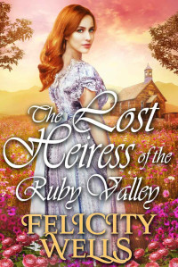 Felicity Wells [Wells, Felicity] — The Lost Heiress Of The Ruby Valley: A Clean Western Historical Romance Novel