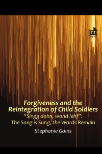 Stephanie Goins — Forgiveness and the Reintegration of Child Soldiers: “Singg dohn, wohd lehf”: The Song is Sung, the Words Remain