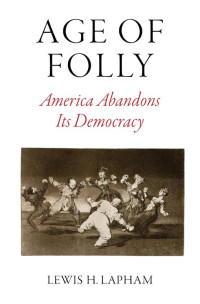 Lewis H. Lapham [Lapham, Lewis H.] — Age of Folly: America Abandons Its Democracy