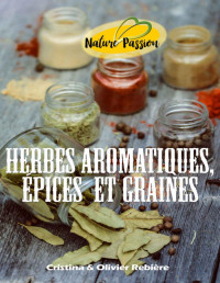 Cristina Rebière & Olivier Rebiere — Herbes aromatiques, épices et graines: Vitamines, minéraux, vertus médicinales, comment les cuisiner et améliorer votre santé (Nature Passion t. 8) (French Edition)