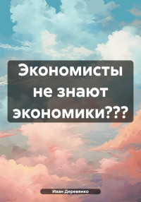 Иван Деревянко — Экономисты не знают экономики???