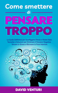 Venturi, David — Come Smettere di Pensare Troppo: La Guida Definitiva per Sconfiggere l’Ansia e Vivere Felici. Tecniche e Soluzioni per Eliminare il Pensiero Negativo, ... la Pace Interiore (Italian Edition)