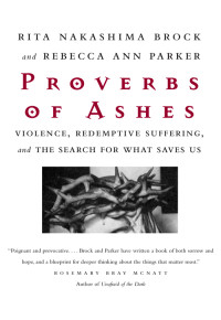 Rita Nakashima Brock, Rebecca Ann Parker — Proverbs of Ashes : Violence, Redemptive Suffering, and the Search for What Saves Us