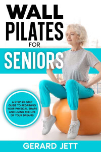 Jett, Gerard — Wall Pilates for Seniors: A Step-by-Step Guide to Regaining Your Physical Shape and Living the Life of Your Dreams