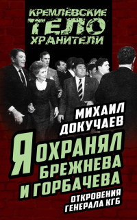 Докучаев Михаил Степанович — Я охранял Брежнева и Горбачева. Откровения генерала КГБ