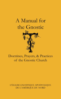 L’Eglise Gnostique Apostolique & Mathieu Ravignat & Tau Apollonius — A Manual for the Gnostic: Doctrines, Prayers, & Practices of the Gnostic Church