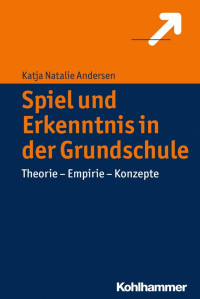 Katja Natalie Andersen — Spiel und Erkenntnis in der Grundschule: Theorie – Empirie – Konzepte