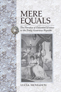 by Lucia McMahon — Mere Equals: The Paradox of Educated Women in the Early American Republic