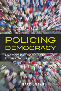 Mark Ungar — Policing Democracy: Overcoming Obstacles to Citizen Security in Latin America