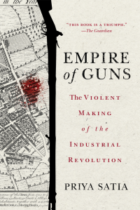 Priya Satia — Empire of Guns: The Violent Making of the Industrial Revolution