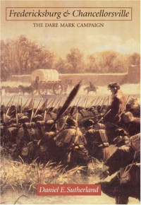 Daniel E. Sutherland — Fredericksburg and Chancellorsville: The Dare Mark Campaign