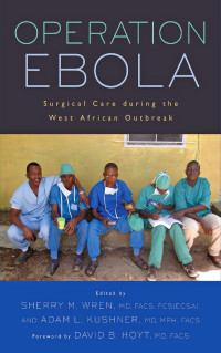 edited by Sherry M. Wren, MD, FACS, FCS(ECSA) & Adam L. Kushner, MD, MPH, FACS — Operation Ebola: Surgical Care during the West African Outbreak