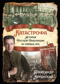 Александр Фёдорович Керенский — Катастрофа. История Русской Революции из первых рук