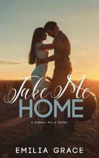 Emilia Grace — Take Me Home: A Sweet Small Town Romance (Eureka Falls Book 1)