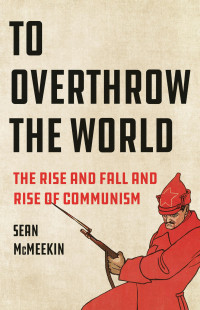 Sean McMeekin — To Overthrow the World: The Rise and Fall and Rise of Communism