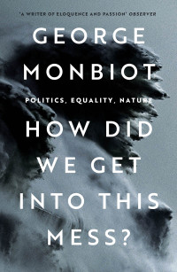 George Monbiot; — How Did We Get Into This Mess?