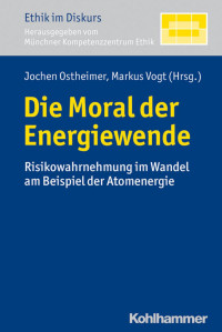 Jochen Ostheimer, Markus Vogt — Die Moral der Energiewende ´- Risikowahrnehmung im Wandel am Beispiel der Atomenergie