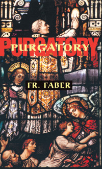 Rev. Fr. Frederick Faber — Purgatory: The Two Catholic Views of Purgatory Based on Catholic Teaching and Revelations of Saintly Souls