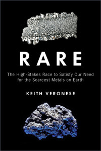 Keith Veronese [Veronese, Keith] — Rare: The High-Stakes Race to Satisfy Our Need for the Scarcest Metals on Earth