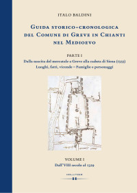 Italo Baldini — GUIDA STORICO-CRONOLOGICA DEL COMUNE DI GREVE IN CHIANTI NEL MEDIOEVO. PARTE I: Dalla nascita del mercatale a Greve alla caduta di Siena (1555). Luoghi, fatti, vicende - Famiglie e personaggi. VOLUME I: Dall’VIII secolo al 1329