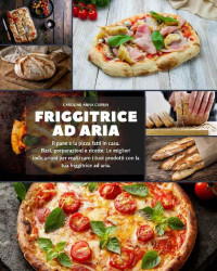 Caroline Anna Currin — Friggitrice ad aria: Il pane e la pizza fatti in casa. Basi, preparazioni e ricette. Le migliori indicazioni per realizzare i tuoi prodotti con la tua friggitrice ad aria (Italian Edition)