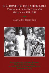 Martha Eva Rocha Díaz — Los Rostros de la Rebeldía. Veteranas de la Revolución Mexicana, 1910-1939.