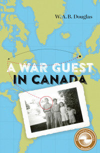 W.A.B. Douglas; & Cynthia Comacchio & Roger Sarty — A War Guest in Canada