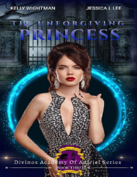 Kelly Wightman & Jessica.L Lee — The Unforgiving Princess: A Fantasy Academy Bully Romance: (Divinos Academy of the Adiriel Series - Book 3)