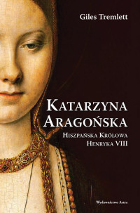 Giles Tremlett — Katarzyna Aragońska. Hiszpańska królowa Henryka VIII