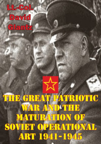 Colonel David M Glantz — The Great Patriotic War and the Maturation of Soviet Operational Art 1941-1945