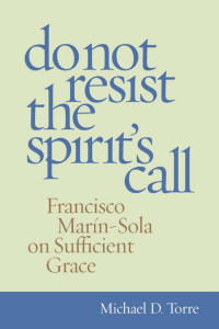 Michael D. Torre (Editor & Translator) — Do Not Resist the Spirit's Call: Francisco Marin-Sola on Sufficient Grace