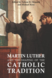 Nelson H. Minnich (Editor) & Michael Root (Editor) — Martin Luther and the Shaping of the Catholic Tradtion: Proceedings of the International Conference Held in Washington, DC May 30 to June 1, 2017