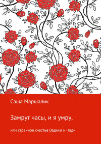 Саша Маршалик — Замрут часы, и я умру, или странное счастье Вадика и Нади