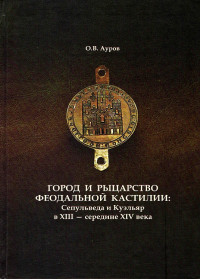 Олег Валентинович Ауров — Город и рыцарство феодальной Кастилии: Сепульведа и Куэльяр в XIII — середине XIV века