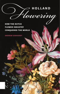 Andrew Gebhardt — Holland Flowering: How the Dutch Flower Industry Conquered the World