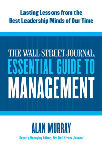 Alan Murray — The Wall Street Journal Essential Guide to Management: Lasting Lessons from the Best Leadership Minds of Our Time