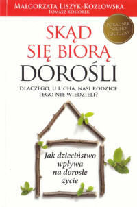 Małgorzata Liszyk-Kozłowska & Tomasz Kosiorek — Skąd się biorą dorośli. Dlaczego, u licha, nasi rodzice o tym nie wiedzieli? (2013)