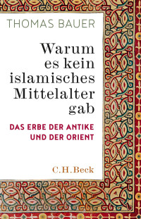 Thomas Bauer; — Warum es kein islamisches Mittelalter gab