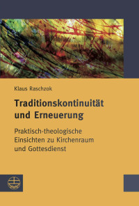 Klaus Raschzok — Traditionskontinuität und Erneuerung - Praktisch-theologische Einsichten zu Kirchenraum und Gottesdienst