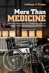 LaTonya J. Trotter — More Than Medicine: Nurse Practitioners and the Problems They Solve for Patients, Health Care Organizations, and the State