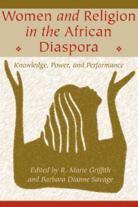 edited by R. Marie Griffith & Barbara Dianne Savage — Women and Religion in the African Diaspora: Knowledge, Power, and Performance