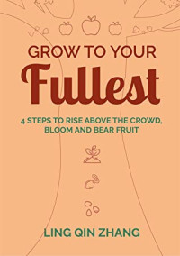 Ling Zhang [Zhang, Ling] — Grow to Your Fullest: Four Steps to Rise Above the Crowd, Bloom and Bear Fruit