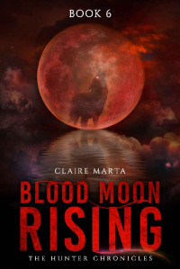 Claire Marta [Marta , Claire] — Blood Moon Rising (The Hunter Chronicles Book 6)