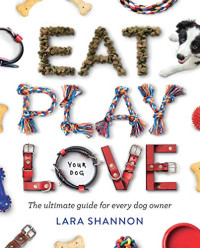 Shannon, Lara — Eat, Play, Love (Your Dog): The Ultimate Guide for Every Dog Owner