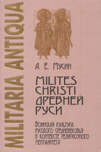 Александр Евгеньевич Мусин — Milites Christi Древней Руси: военная культура русского средневековья в контексте религиозного менталитета