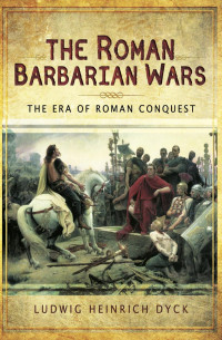 Ludwig Heinrich Dyck — The Roman Barbarian Wars: The Era of Roman Conquest