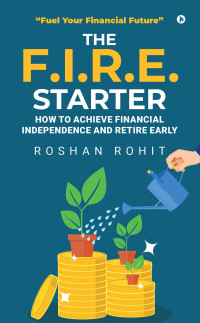 Roshan Rohit — The F.I.R.E. Starter: How to Achieve Financial Independence and Retire Early : “Fuel Your Financial Future”