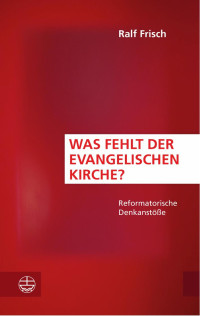 Ralf Frisch — Was fehlt der evangelischen Kirche? Reformatorische Denkanstöße