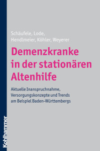 Martina Schäufele & Sandra Lode & Ingrid Hendlmeier & Leonore Köhler & Siegfried Weyerer — Demenzkranke in der stationären Altenhilfe: Aktuelle Inanspruchnahme, Versorgungskonzepte und Trends am Beispiel Baden-Württembergs