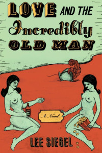 Lee Siegel — Love and the Incredibly Old Man: A Novel